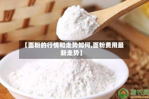 【面粉的行情和走势如何,面粉费用最新走势】