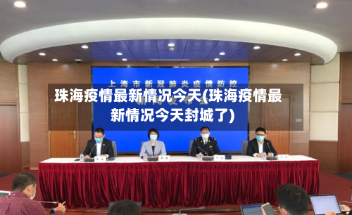 珠海疫情最新情况今天(珠海疫情最新情况今天封城了)