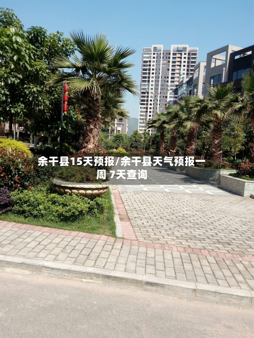 余干县15天预报/余干县天气预报一周 7天查询