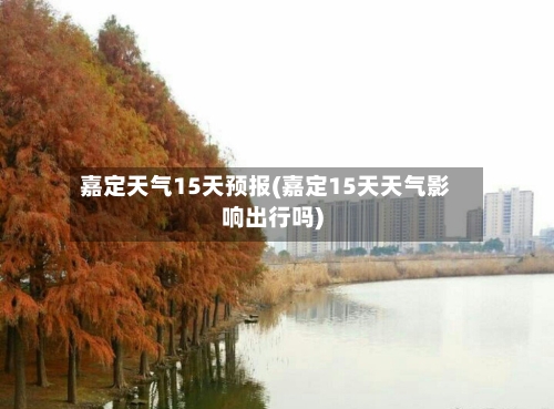嘉定天气15天预报(嘉定15天天气影响出行吗)