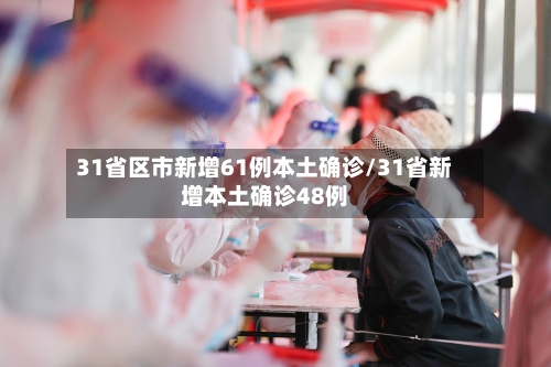 31省区市新增61例本土确诊/31省新增本土确诊48例